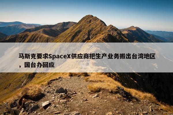 马斯克要求SpaceX供应商把生产业务搬出台湾地区，国台办回应