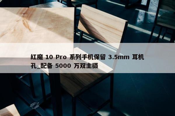 红魔 10 Pro 系列手机保留 3.5mm 耳机孔_配备 5000 万双主摄