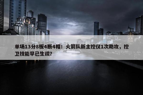 单场13分8板4断4帽！火箭队新主控仅1次助攻，控卫技能早已生疏？