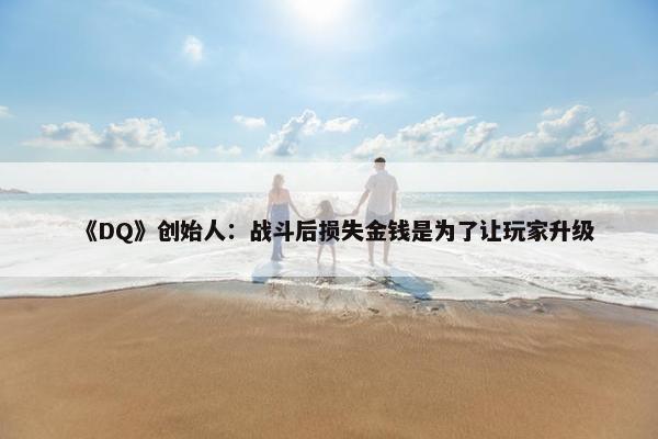 《DQ》创始人：战斗后损失金钱是为了让玩家升级