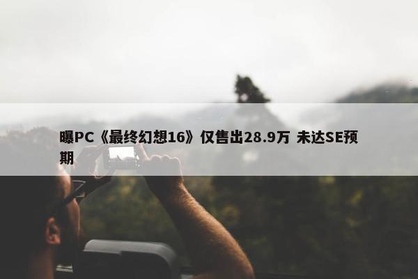 曝PC《最终幻想16》仅售出28.9万 未达SE预期