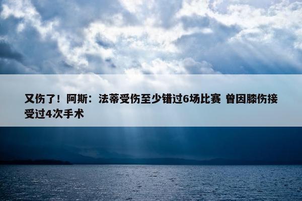 又伤了！阿斯：法蒂受伤至少错过6场比赛 曾因膝伤接受过4次手术