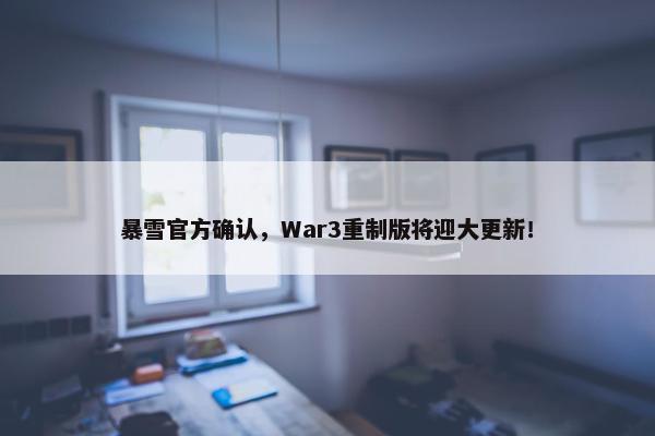 暴雪官方确认，War3重制版将迎大更新！