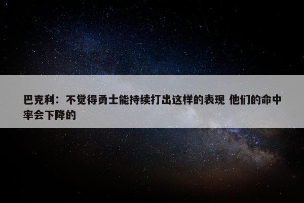 巴克利：不觉得勇士能持续打出这样的表现 他们的命中率会下降的