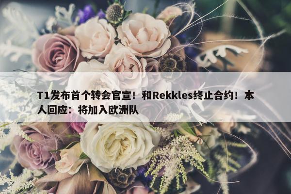 T1发布首个转会官宣！和Rekkles终止合约！本人回应：将加入欧洲队