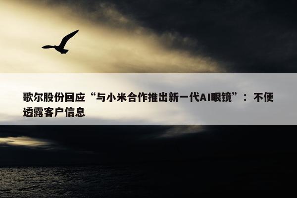 歌尔股份回应“与小米合作推出新一代AI眼镜”：不便透露客户信息