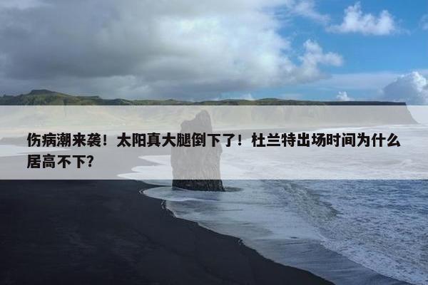 伤病潮来袭！太阳真大腿倒下了！杜兰特出场时间为什么居高不下？