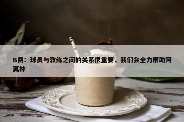 B费：球员与教练之间的关系很重要，我们会全力帮助阿莫林