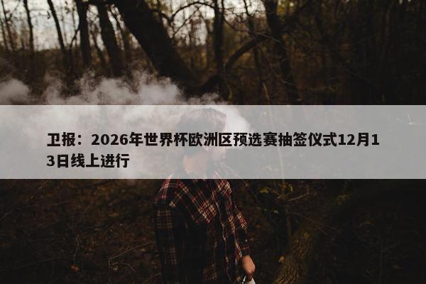 卫报：2026年世界杯欧洲区预选赛抽签仪式12月13日线上进行