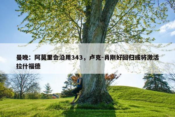 曼晚：阿莫里会沿用343，卢克-肖刚好回归或将激活拉什福德