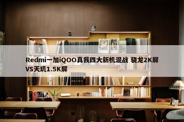 Redmi一加iQOO真我四大新机混战 骁龙2K屏VS天玑1.5K屏