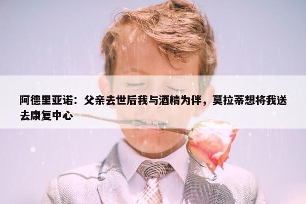 阿德里亚诺：父亲去世后我与酒精为伴，莫拉蒂想将我送去康复中心