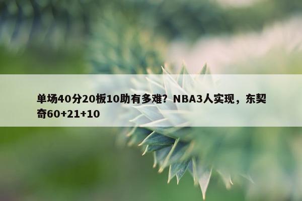 单场40分20板10助有多难？NBA3人实现，东契奇60+21+10