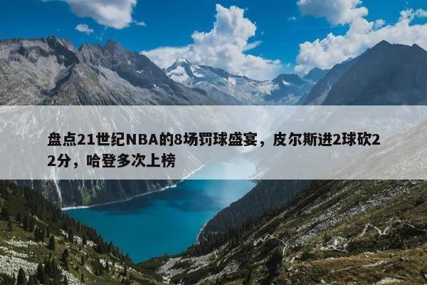 盘点21世纪NBA的8场罚球盛宴，皮尔斯进2球砍22分，哈登多次上榜