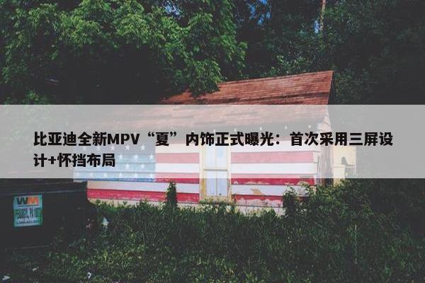 比亚迪全新MPV“夏”内饰正式曝光：首次采用三屏设计+怀挡布局