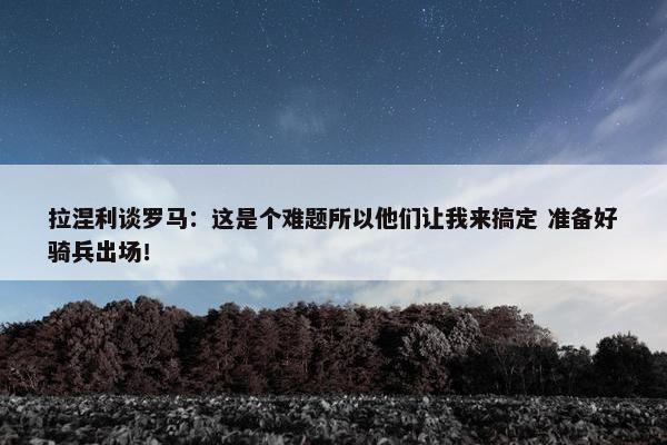 拉涅利谈罗马：这是个难题所以他们让我来搞定 准备好骑兵出场！