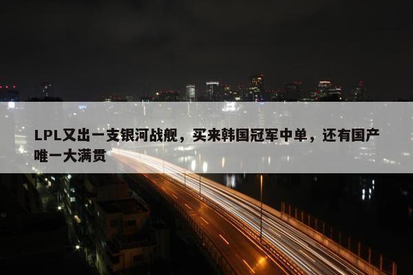 LPL又出一支银河战舰，买来韩国冠军中单，还有国产唯一大满贯