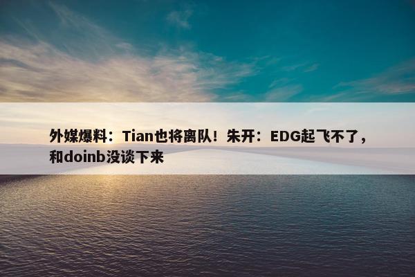 外媒爆料：Tian也将离队！朱开：EDG起飞不了，和doinb没谈下来