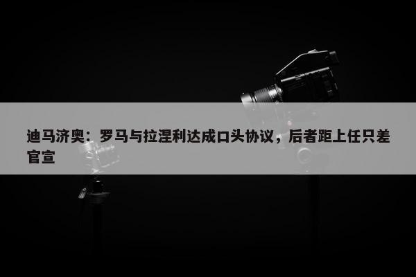 迪马济奥：罗马与拉涅利达成口头协议，后者距上任只差官宣