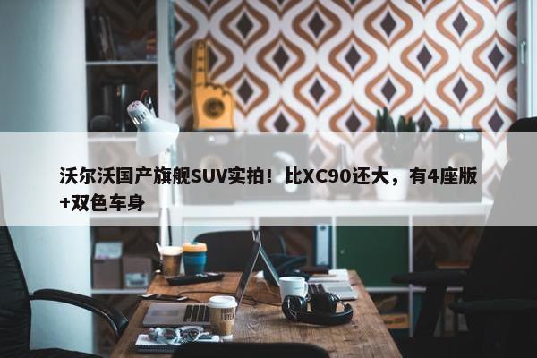 沃尔沃国产旗舰SUV实拍！比XC90还大，有4座版+双色车身