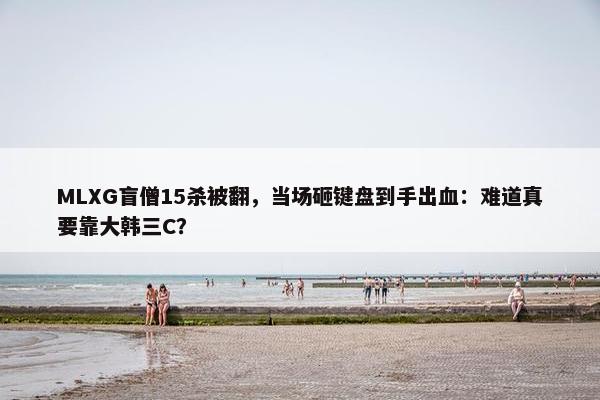 MLXG盲僧15杀被翻，当场砸键盘到手出血：难道真要靠大韩三C？