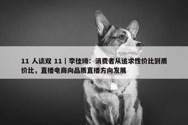 11 人谈双 11｜李佳琦：消费者从追求性价比到质价比，直播电商向品质直播方向发展