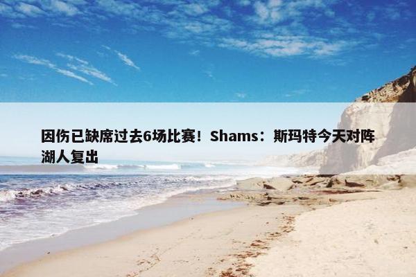 因伤已缺席过去6场比赛！Shams：斯玛特今天对阵湖人复出