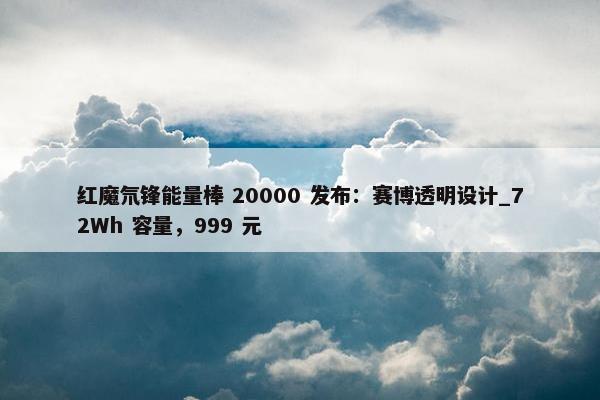 红魔氘锋能量棒 20000 发布：赛博透明设计_72Wh 容量，999 元