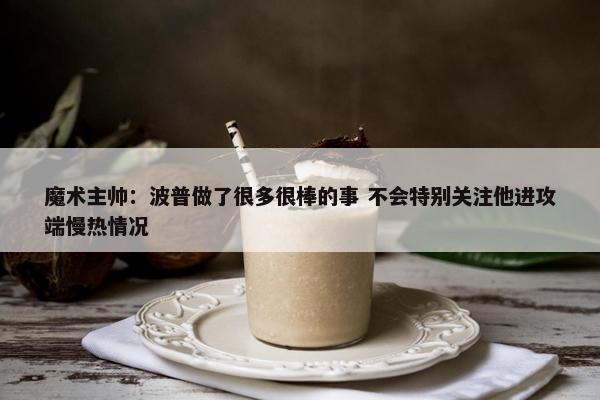 魔术主帅：波普做了很多很棒的事 不会特别关注他进攻端慢热情况