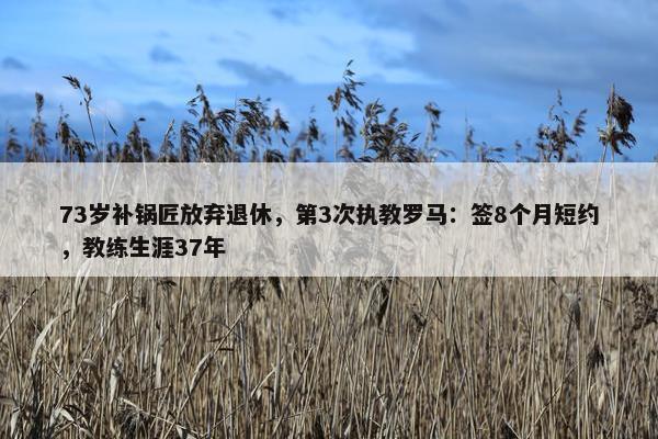 73岁补锅匠放弃退休，第3次执教罗马：签8个月短约，教练生涯37年