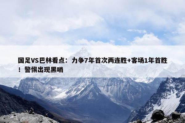 国足VS巴林看点：力争7年首次两连胜+客场1年首胜！警惕出现黑哨