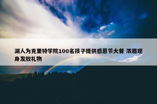 湖人为克里特学院100名孩子提供感恩节大餐 浓眉现身发放礼物