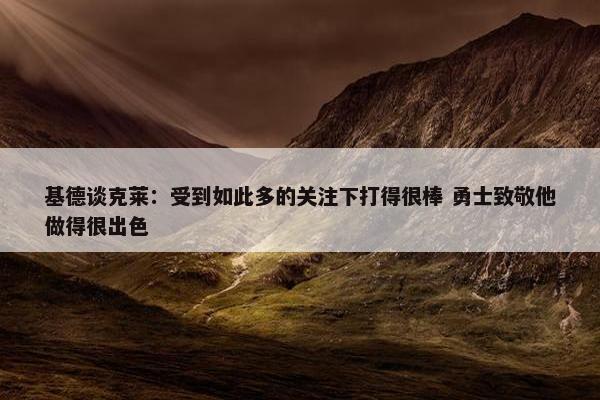 基德谈克莱：受到如此多的关注下打得很棒 勇士致敬他做得很出色