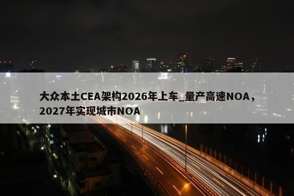 大众本土CEA架构2026年上车_量产高速NOA，2027年实现城市NOA