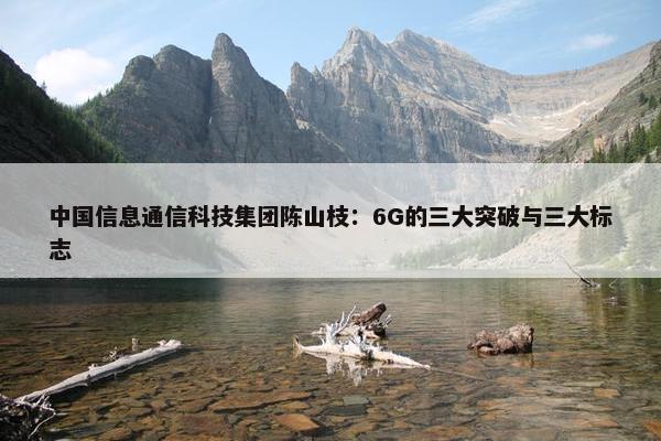 中国信息通信科技集团陈山枝：6G的三大突破与三大标志