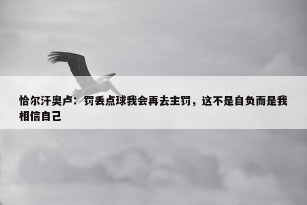 恰尔汗奥卢：罚丢点球我会再去主罚，这不是自负而是我相信自己