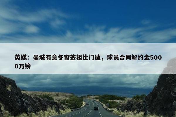 英媒：曼城有意冬窗签祖比门迪，球员合同解约金5000万镑