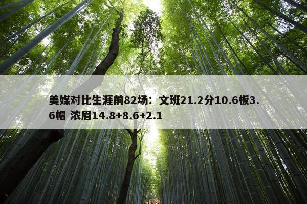 美媒对比生涯前82场：文班21.2分10.6板3.6帽 浓眉14.8+8.6+2.1