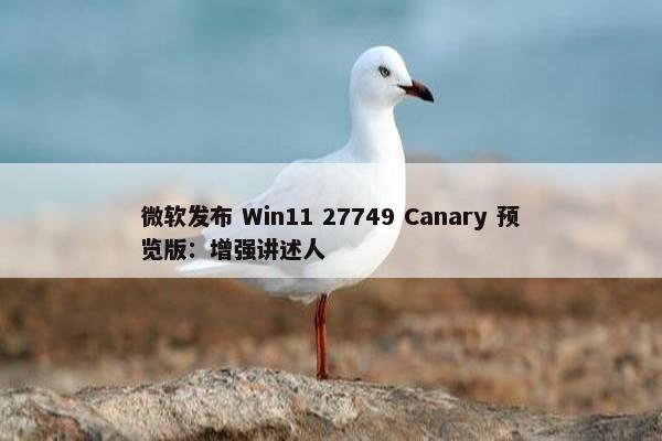 微软发布 Win11 27749 Canary 预览版：增强讲述人