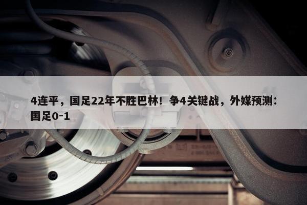 4连平，国足22年不胜巴林！争4关键战，外媒预测：国足0-1