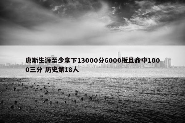 唐斯生涯至少拿下13000分6000板且命中1000三分 历史第18人