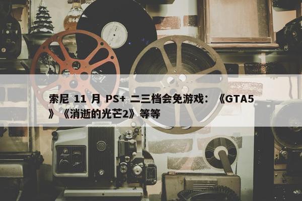 索尼 11 月 PS+ 二三档会免游戏：《GTA5》《消逝的光芒2》等等