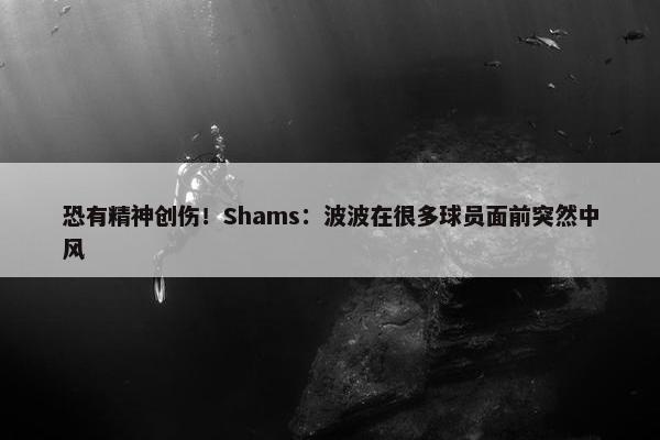 恐有精神创伤！Shams：波波在很多球员面前突然中风