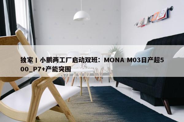 独家丨小鹏两工厂启动双班：MONA M03日产超500_P7+产能突围