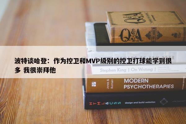 波特谈哈登：作为控卫和MVP级别的控卫打球能学到很多 我很崇拜他