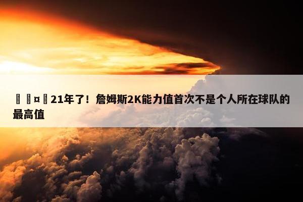 🤯21年了！詹姆斯2K能力值首次不是个人所在球队的最高值