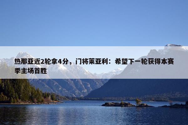 热那亚近2轮拿4分，门将莱亚利：希望下一轮获得本赛季主场首胜