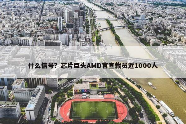 什么信号？芯片巨头AMD官宣裁员近1000人