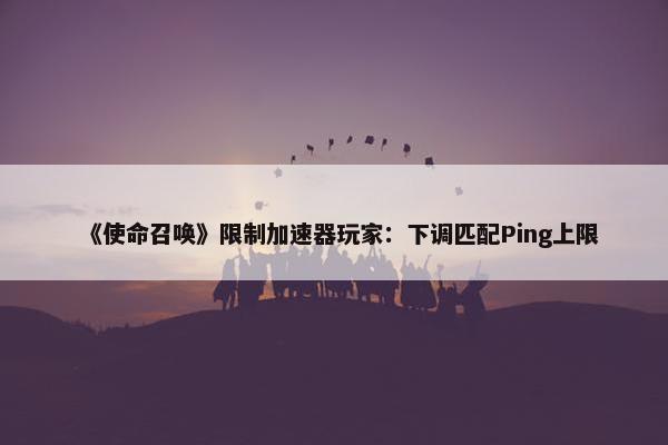 《使命召唤》限制加速器玩家：下调匹配Ping上限