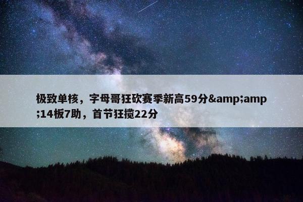 极致单核，字母哥狂砍赛季新高59分&amp;14板7助，首节狂揽22分